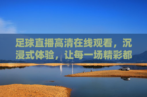 足球直播高清在线观看，沉浸式体验，让每一场精彩都不错过，足球直播高清在线观看，沉浸式体验，让每一场精彩都不错过