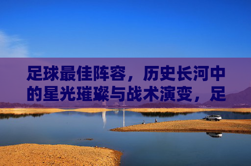 足球最佳阵容，历史长河中的星光璀璨与战术演变，足球最佳阵容，历史长河中的星光璀璨与战术演变