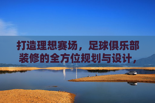 打造理想赛场,足球俱乐部装修的全方位规划与设计,打造理想赛场,足球俱乐部装修的全方位规划与设计