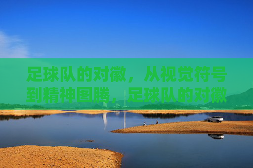 足球队的对徽，从视觉符号到精神图腾，足球队的对徽，从视觉符号到精神图腾