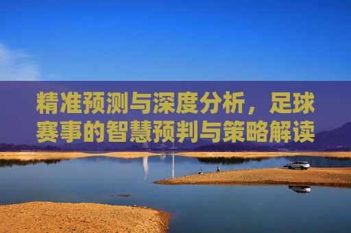 精准预测与深度分析，足球赛事的智慧预判与策略解读——足球赛事预测分析的核心要素与实战应用，精准预测与深度分析，足球赛事的智慧预判与策略解读——核心要素与实战应用