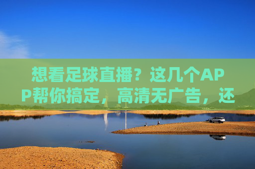 想看足球直播？这几个APP帮你搞定，高清无广告，还能看回放！想看足球直播？这几个APP高清无广告还能看回放！