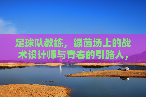 足球队教练，绿茵场上的战术设计师与青春的引路人，足球队教练，绿茵场上的战术设计师与青春引路人