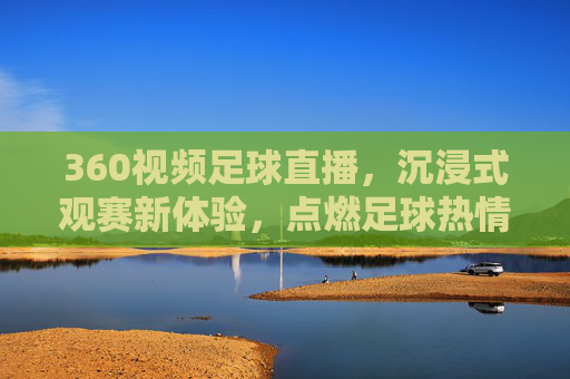 360视频足球直播,沉浸式观赛新体验,点燃足球热情的数字盛宴,360视频足球直播,沉浸式观赛新体验,点燃足球热情的数字盛宴