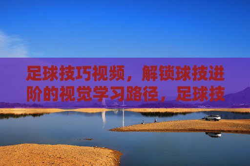 足球技巧视频,解锁球技进阶的视觉学习路径,足球技巧视频,解锁球技进阶的视觉学习路径