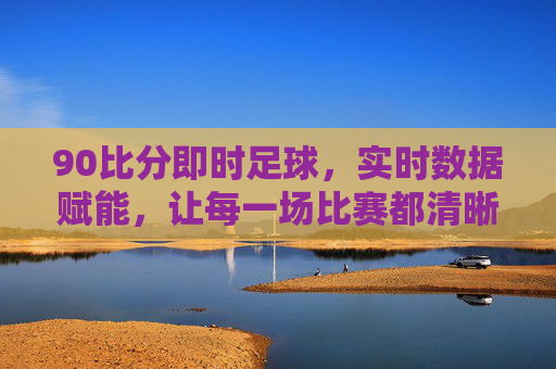 90比分即时足球,实时数据赋能,让每一场比赛都清晰可见,90比分即时足球,实时数据赋能,让每一场比赛都清晰可见