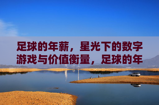 足球的年薪,星光下的数字游戏与价值衡量,足球的年薪,星光下的数字游戏与价值衡量