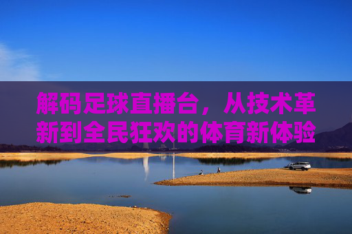 解码足球直播台，从技术革新到全民狂欢的体育新体验，解码足球直播台，技术革新与全民狂欢的体育新体验