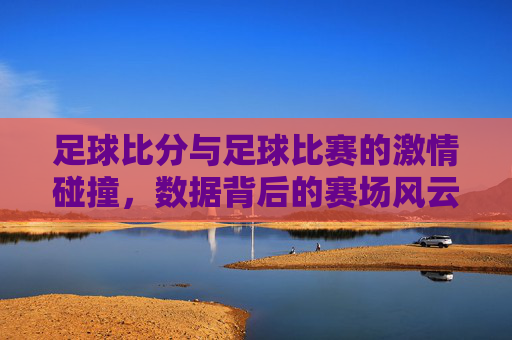 足球比分与足球比赛的激情碰撞，数据背后的赛场风云，足球比分，数据与赛场激情的碰撞与风云