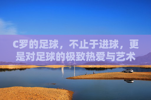 C罗的足球,不止于进球,更是对足球的极致热爱与艺术追求,C罗的足球,不止于进球,是对足球极致热爱与艺术追求的体现