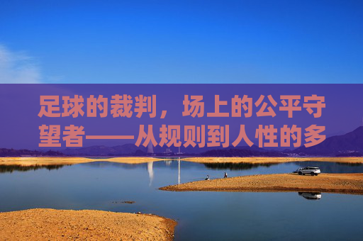足球的裁判,场上的公平守望者——从规则到人性的多维审视,足球的裁判,场上的公平守望者——从规则到人性的多维审视