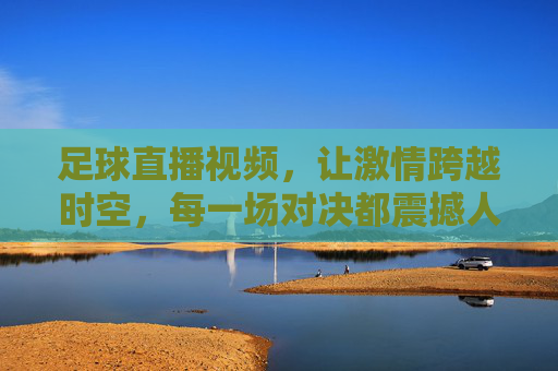 足球直播视频，让激情跨越时空，每一场对决都震撼人心，足球直播视频，让激情跨越时空，每一场对决都震撼人心