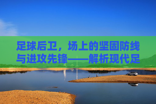 足球后卫,场上的坚固防线与进攻先锋——解析现代足球中后卫的核心价值