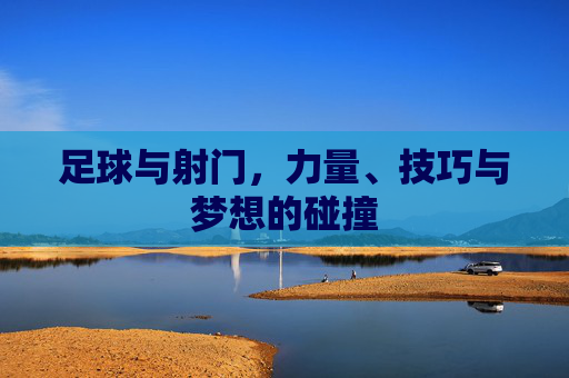 足球与射门,力量、技巧与梦想的碰撞
