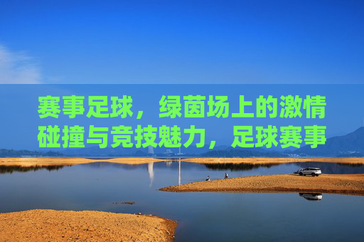 赛事足球,绿茵场上的激情碰撞与竞技魅力,足球赛事,绿茵场上的激情碰撞与竞技魅力
