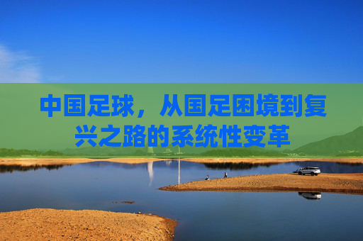 中国足球,从国足困境到复兴之路的系统性变革