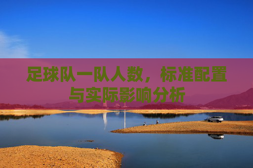 足球队一队人数，标准配置与实际影响分析