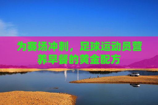 为赛场冲刺,足球运动员营养早餐的黄金配方