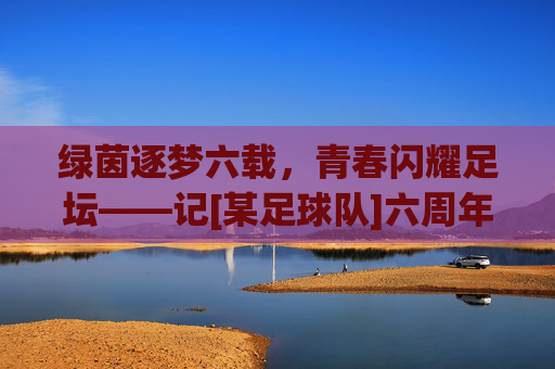 绿茵逐梦六载，青春闪耀足坛——记[某足球队]六周年庆