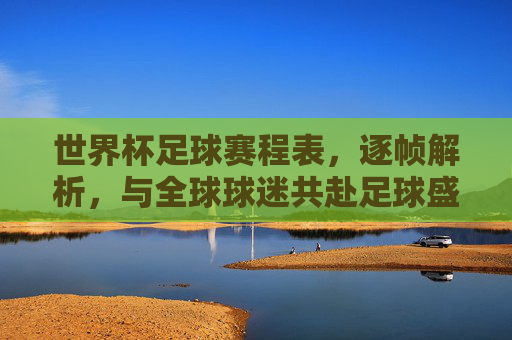 世界杯足球赛程表，逐帧解析，与全球球迷共赴足球盛宴