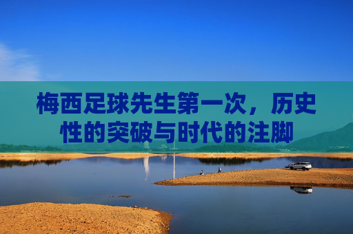 梅西足球先生第一次，历史性的突破与时代的注脚
