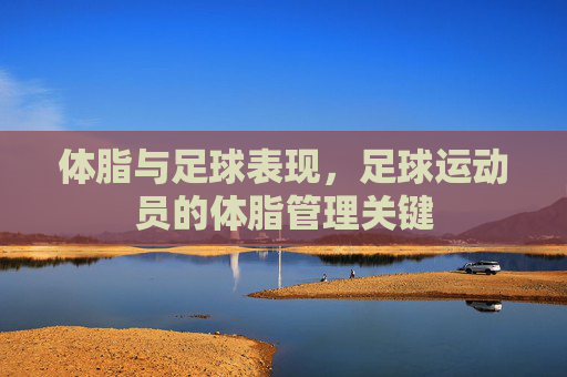 体脂与足球表现,足球运动员的体脂管理关键