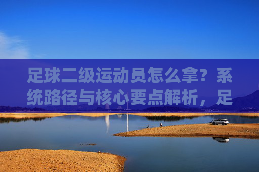 足球二级运动员怎么拿?系统路径与核心要点解析,足球二级运动员怎么拿?系统路径与核心要点解析
