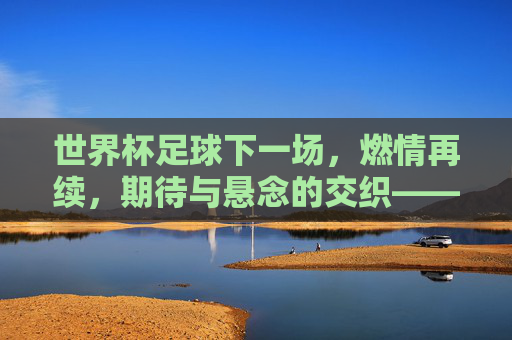 世界杯足球下一场，燃情再续，期待与悬念的交织——聚焦赛程关键对决，共赴足球盛宴