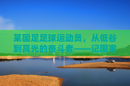 某国足足球运动员，从低谷到高光的奋斗者——记国家队核心张浩的逆袭之路