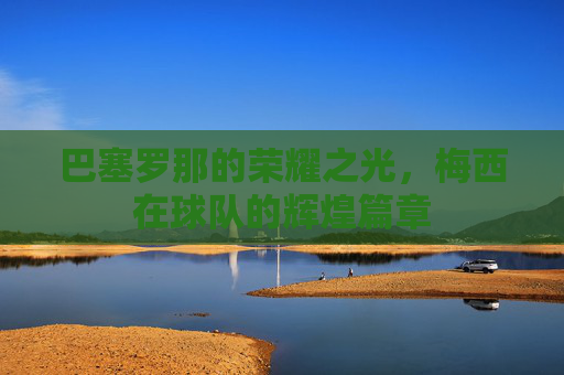 巴塞罗那的荣耀之光，梅西在球队的辉煌篇章