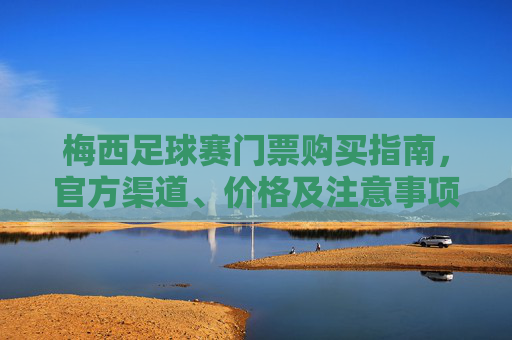 梅西足球赛门票购买指南，官方渠道、价格及注意事项全解析，梅西足球赛门票购买指南，官方渠道、价格及注意事项全解析