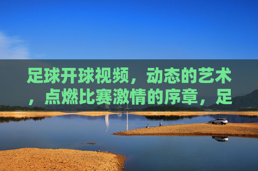 足球开球视频,动态的艺术,点燃比赛激情的序章,足球开球视频,动态的艺术,点燃比赛激情的序章