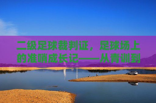 二级足球裁判证,足球场上的准哨成长记——从青训到执裁的逐梦之路,二级足球裁判证,足球场上的准哨成长记——从青训到执裁的逐梦之路