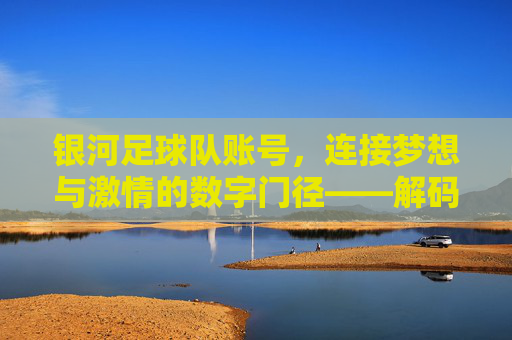 银河足球队账号,连接梦想与激情的数字门径——解码足球迷的线上家园,银河足球队账号,连接梦想与激情的数字门径——解码足球迷的线上家园