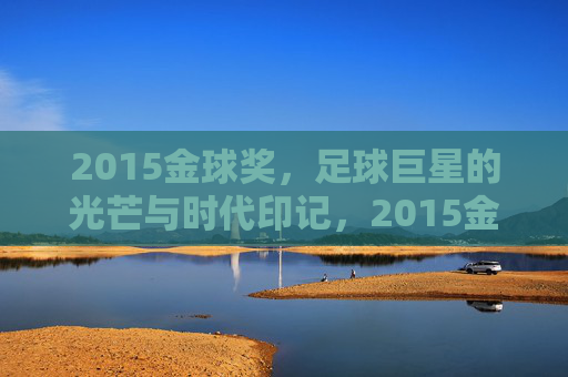2015金球奖,足球巨星的光芒与时代印记,2015金球奖,足球巨星的光芒与时代印记