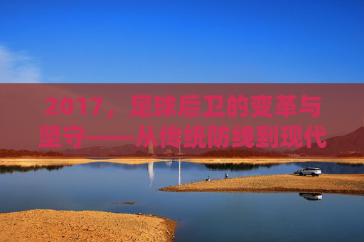 2017，足球后卫的变革与坚守——从传统防线到现代体系的转型，2017，足球后卫的变革与坚守——从传统防线到现代体系的转型