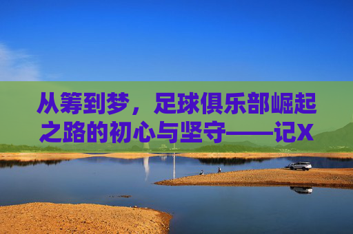 从筹到梦,足球俱乐部崛起之路的初心与坚守——记XX从筹足球俱乐部的发展故事,从筹到梦,足球俱乐部崛起之路的初心与坚守——记XX从筹足球俱乐部的发展故事
