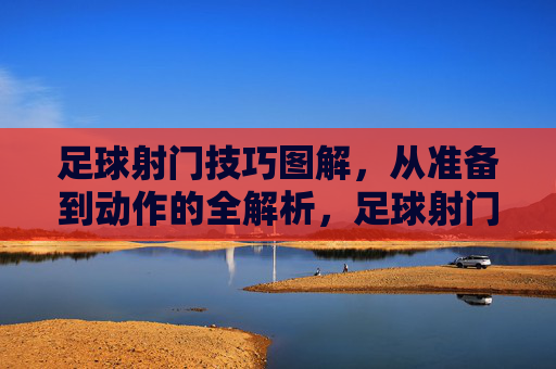 足球射门技巧图解，从准备到动作的全解析，足球射门技巧图解，从准备到动作的全解析