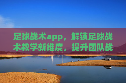 足球战术app,解锁足球战术教学新维度,提升团队战术执行力的利器,足球战术app,解锁足球战术教学新维度,提升团队战术执行力的利器