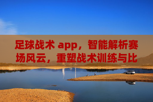 足球战术 app，智能解析赛场风云，重塑战术训练与比赛策略，足球战术智能解析，重塑赛场训练与比赛策略