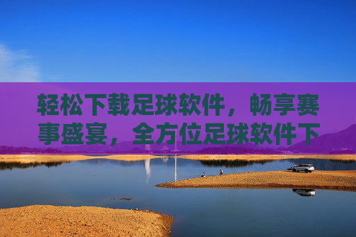 轻松下载足球软件，畅享赛事盛宴，全方位足球软件下载指南，轻松下载足球软件，畅享赛事盛宴，全方位足球软件下载指南