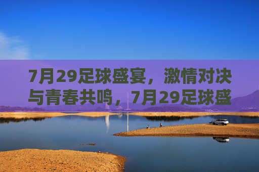 7月29足球盛宴，激情对决与青春共鸣，7月29足球盛宴，激情对决与青春共鸣