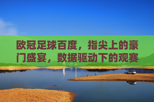 欧冠足球百度，指尖上的豪门盛宴，数据驱动下的观赛新体验，欧冠足球百度，指尖上的豪门盛宴，数据驱动下的观赛新体验