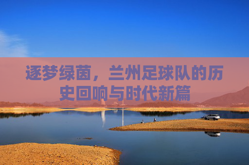 逐梦绿茵,兰州足球队的历史回响与时代新篇
