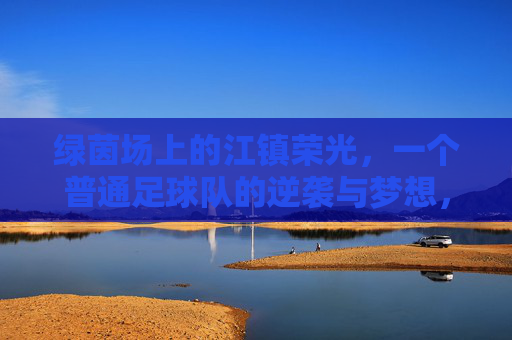绿茵场上的江镇荣光，一个普通足球队的逆袭与梦想，绿茵场上的江镇荣光，一个普通足球队的逆袭与梦想