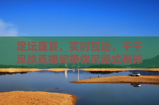 足坛盛宴，实时互动，千千足球直播间带你沉浸式看球，足坛盛宴，实时互动，千千足球直播间带你沉浸式看球