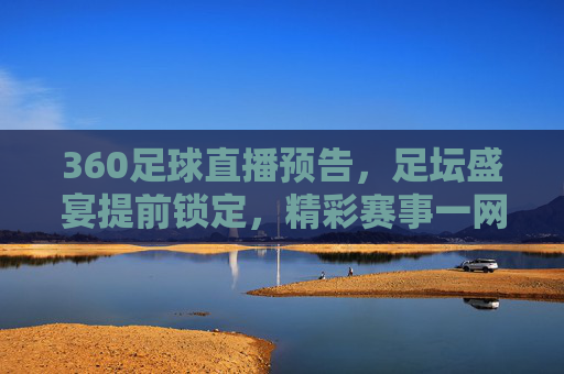 360足球直播预告，足坛盛宴提前锁定，精彩赛事一网打尽，360足球直播预告，足坛盛宴提前锁定，精彩赛事一网打尽