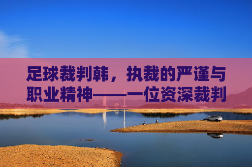 足球裁判韩,执裁的严谨与职业精神——一位资深裁判的赛场足迹与行业贡献,足球裁判韩,执裁的严谨与职业精神——一位资深裁判的赛场足迹与行业贡献