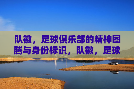 队徽，足球俱乐部的精神图腾与身份标识，队徽，足球俱乐部的精神图腾与身份标识