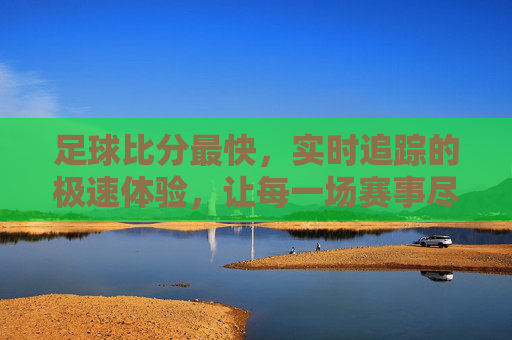 足球比分最快,实时追踪的极速体验,让每一场赛事尽在掌握,足球比分最快实时追踪,让每一场赛事尽在掌握